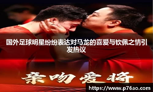 国外足球明星纷纷表达对马龙的喜爱与钦佩之情引发热议