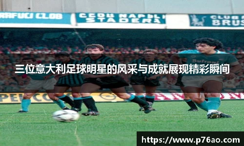 三位意大利足球明星的风采与成就展现精彩瞬间