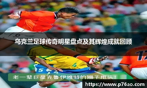 乌克兰足球传奇明星盘点及其辉煌成就回顾