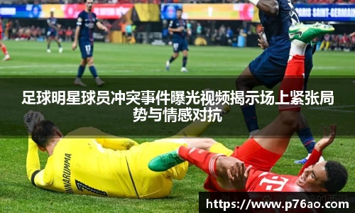 足球明星球员冲突事件曝光视频揭示场上紧张局势与情感对抗