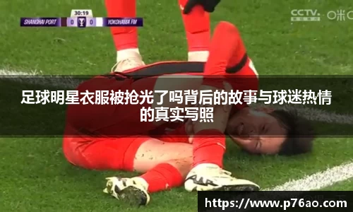足球明星衣服被抢光了吗背后的故事与球迷热情的真实写照