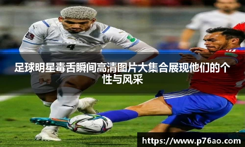 足球明星毒舌瞬间高清图片大集合展现他们的个性与风采