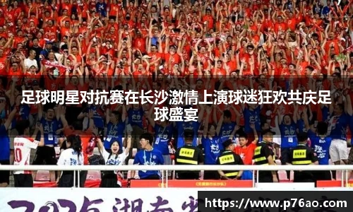 足球明星对抗赛在长沙激情上演球迷狂欢共庆足球盛宴